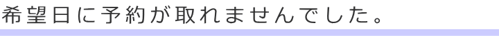 希望日に予約が取れませんでした。