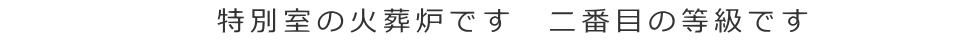 特別室の火葬炉です　二番目の等級です